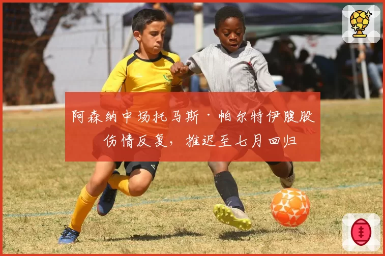 阿森纳中场托马斯·帕尔特伊腹股沟伤情反复，推迟至七月回归