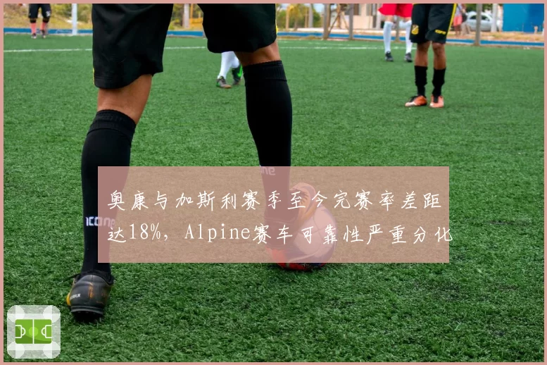 奥康与加斯利赛季至今完赛率差距达18%，Alpine赛车可靠性严重分化