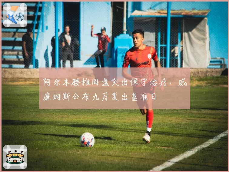 阿尔本腰椎间盘突出保守治疗,威廉姆斯公布九月复出基准日