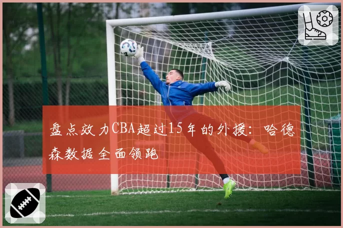 盘点效力CBA超过15年的外援：哈德森数据全面领跑