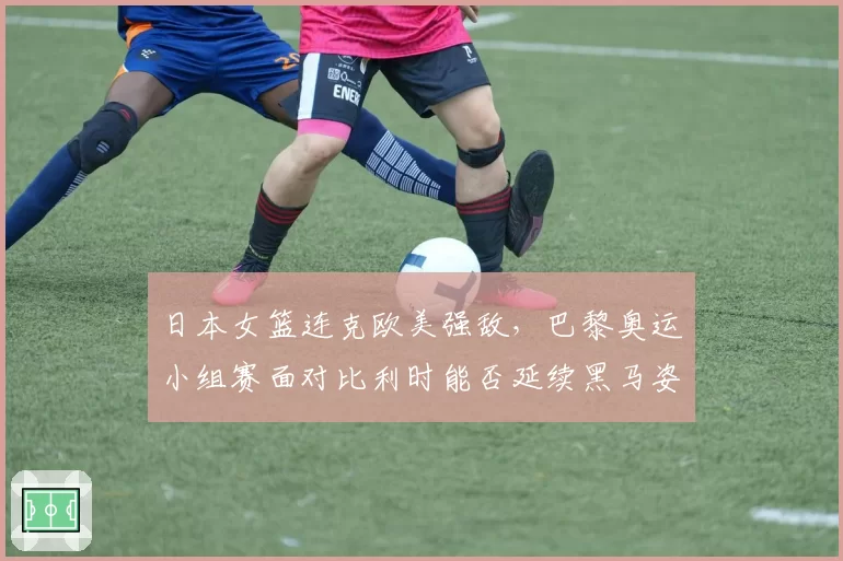 日本女篮连克欧美强敌，巴黎奥运小组赛面对比利时能否延续黑马姿态？