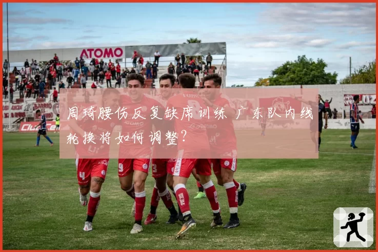 周琦腰伤反复缺席训练 广东队内线轮换将如何调整？