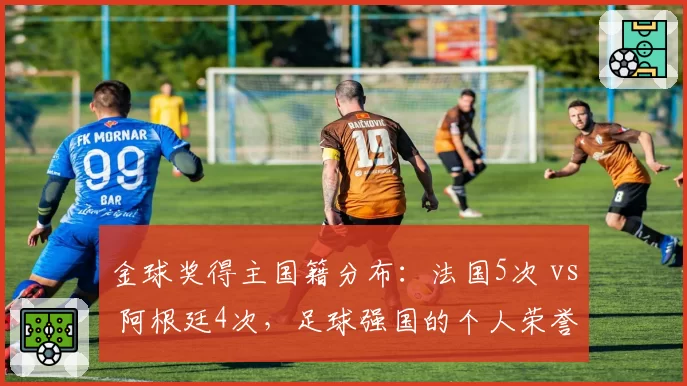 金球奖得主国籍分布：法国5次 vs 阿根廷4次，足球强国的个人荣誉之争