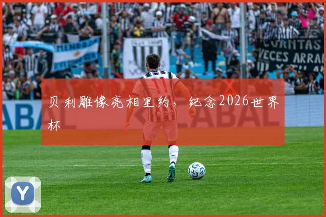 贝利雕像亮相里约，纪念2026世界杯
