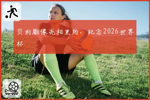 贝利雕像亮相里约，纪念2026世界杯