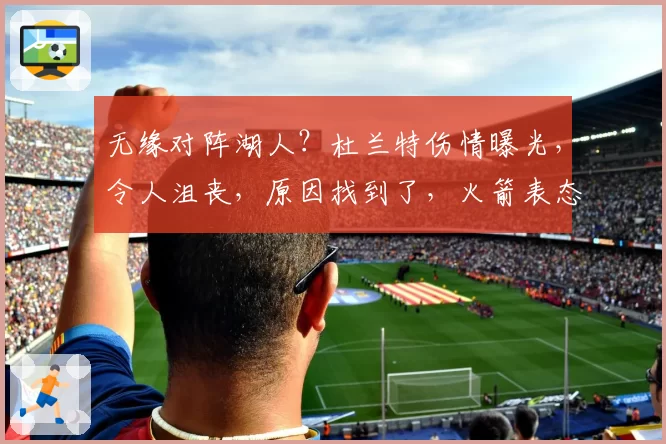 无缘对阵湖人？杜兰特伤情曝光，令人沮丧，原因找到了，火箭表态