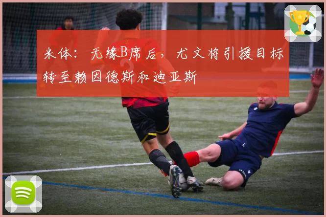 米体：无缘B席后，尤文将引援目标转至赖因德斯和迪亚斯