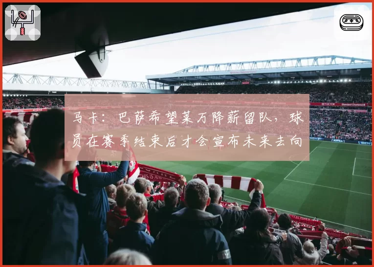 马卡：巴萨希望莱万降薪留队，球员在赛季结束后才会宣布未来去向