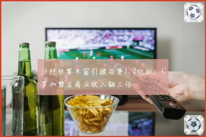 沙特联赛冬窗引援花费1.2亿欧：C罗加盟后商业收入翻三倍