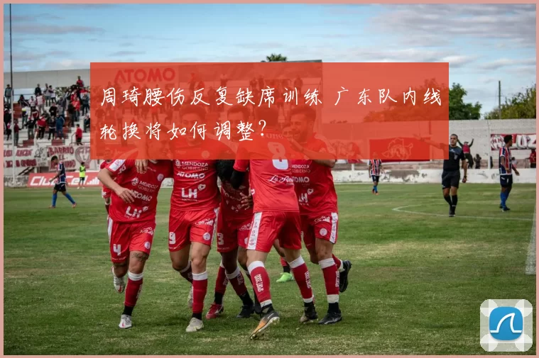 周琦腰伤反复缺席训练 广东队内线轮换将如何调整？