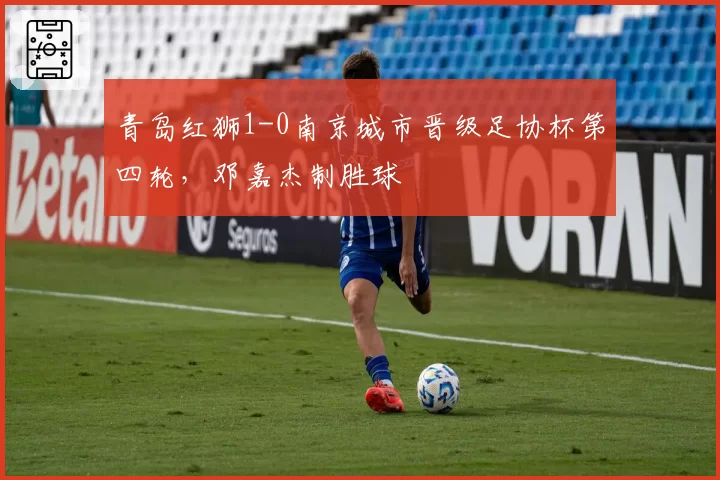青岛红狮1-0南京城市晋级足协杯第四轮，邓嘉杰制胜球