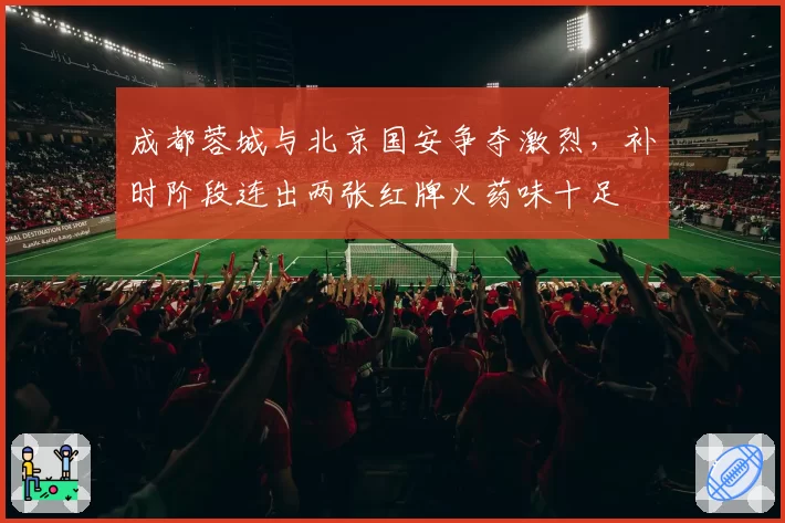 成都蓉城与北京国安争夺激烈，补时阶段连出两张红牌火药味十足