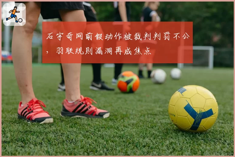 石宇奇网前假动作被裁判判罚不公,羽联规则漏洞再成焦点