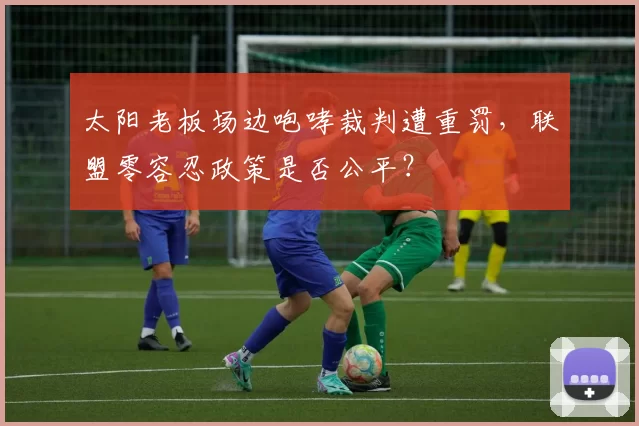 太阳老板场边咆哮裁判遭重罚，联盟零容忍政策是否公平？