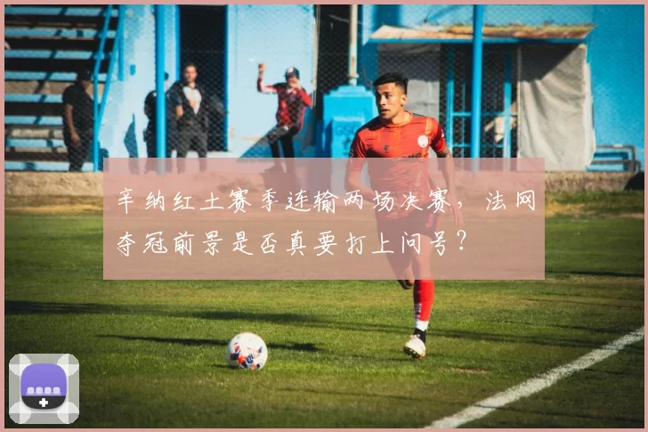 辛纳红土赛季连输两场决赛,法网夺冠前景是否真要打上问号?