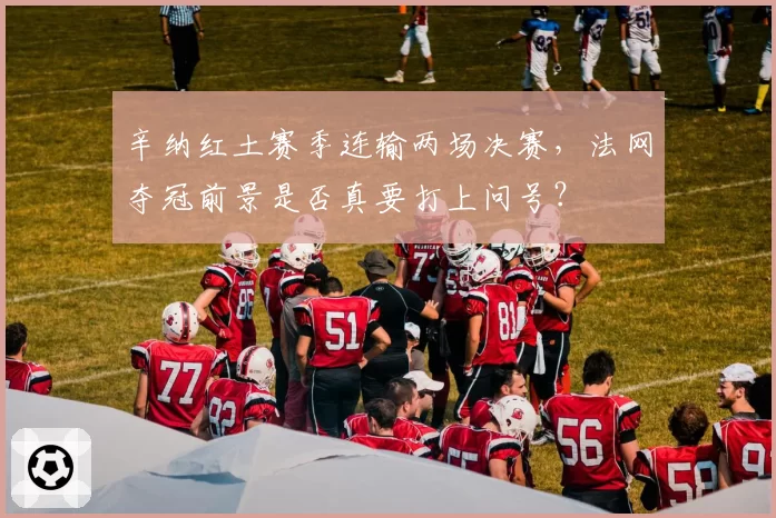 辛纳红土赛季连输两场决赛，法网夺冠前景是否真要打上问号？