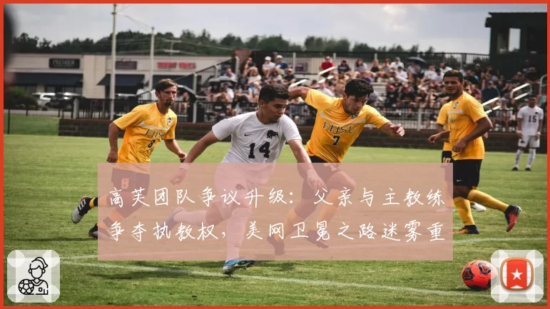 高芙团队争议升级：父亲与主教练争夺执教权，美网卫冕之路迷雾重重