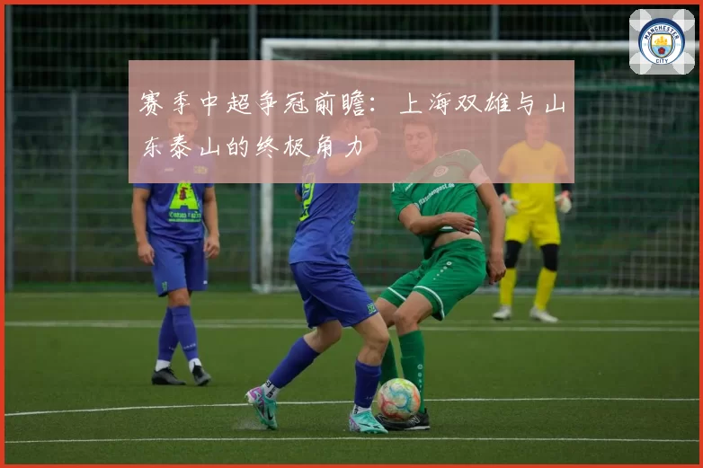 赛季中超争冠前瞻：上海双雄与山东泰山的终极角力