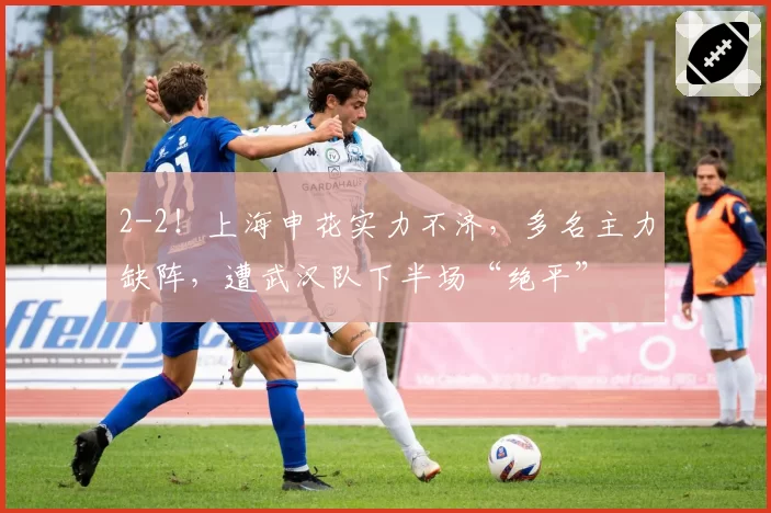 2-2！上海申花实力不济，多名主力缺阵，遭武汉队下半场“绝平”