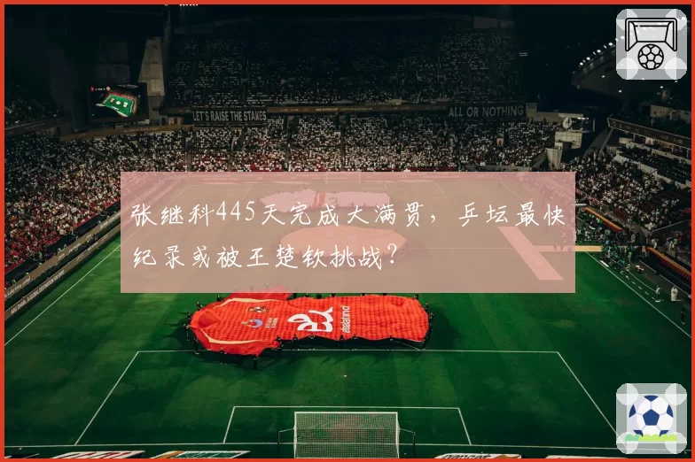 张继科445天完成大满贯,乒坛最快纪录或被王楚钦挑战?