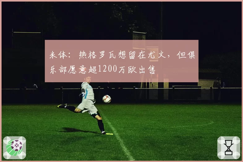 米体：热格罗瓦想留在尤文，但俱乐部愿意超1200万欧出售