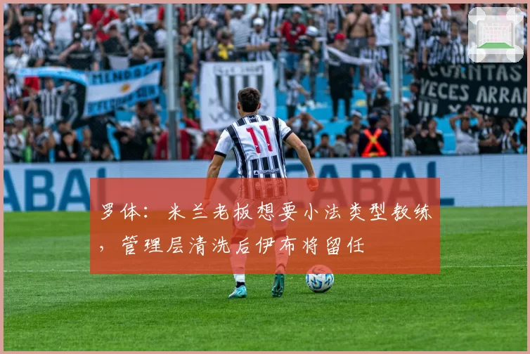 罗体：米兰老板想要小法类型教练，管理层清洗后伊布将留任