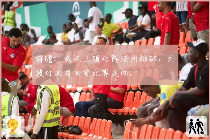 前瞻：武汉三镇对阵沧州雄狮，外援对决将决定比赛走向。