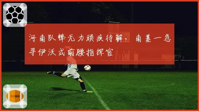 河南队锋无力顽疾待解，南基一急寻伊沃式前腰指挥官