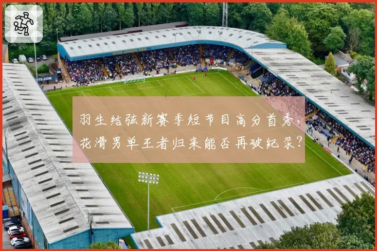 羽生结弦新赛季短节目高分首秀，花滑男单王者归来能否再破纪录？