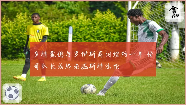 多特蒙德与罗伊斯商讨续约一年 传奇队长或终老威斯特法伦