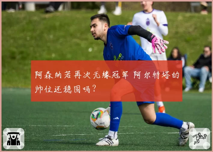 阿森纳若再次无缘冠军 阿尔特塔的帅位还稳固吗?