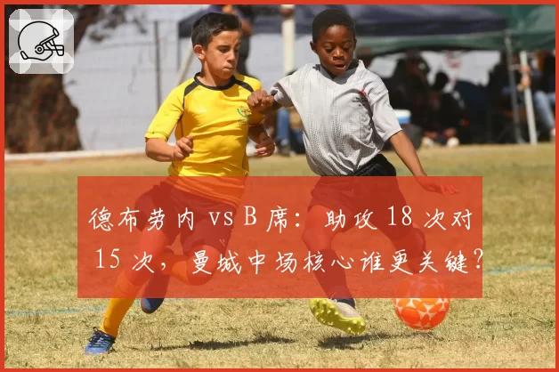 德布劳内 vs B 席：助攻 18 次对 15 次，曼城中场核心谁更关键？