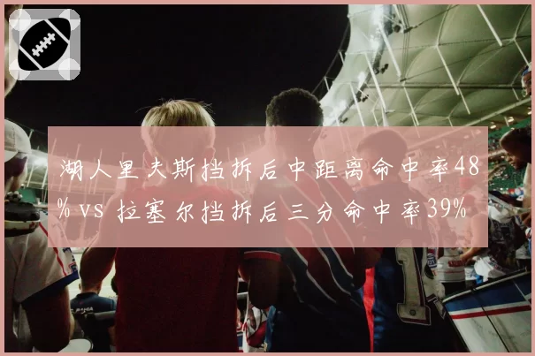 湖人里夫斯挡拆后中距离命中率48% vs 拉塞尔挡拆后三分命中率39%，后卫进攻选择差异