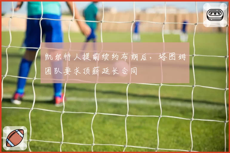 凯尔特人提前续约布朗后，塔图姆团队要求顶薪延长合同