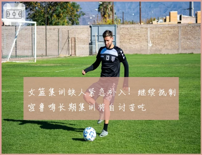 女篮集训缺人紧急补入！继续抵制宫鲁鸣长期集训将自讨苦吃