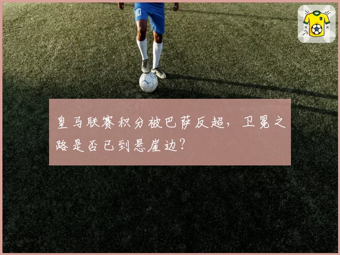 皇马联赛积分被巴萨反超，卫冕之路是否已到悬崖边？