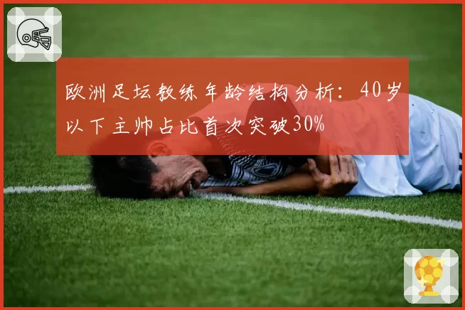 欧洲足坛教练年龄结构分析：40岁以下主帅占比首次突破30%