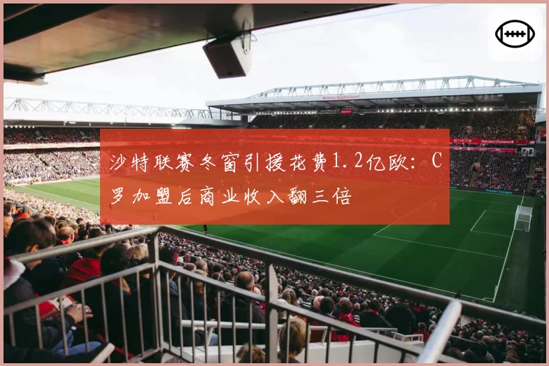 沙特联赛冬窗引援花费1.2亿欧：C罗加盟后商业收入翻三倍