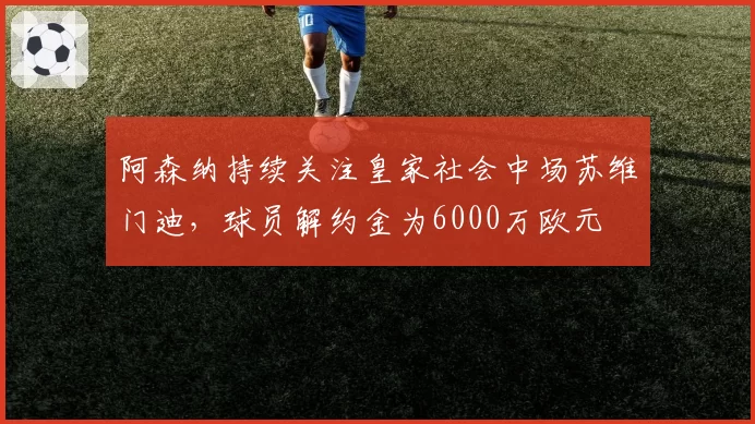 阿森纳持续关注皇家社会中场苏维门迪,球员解约金为6000万欧元