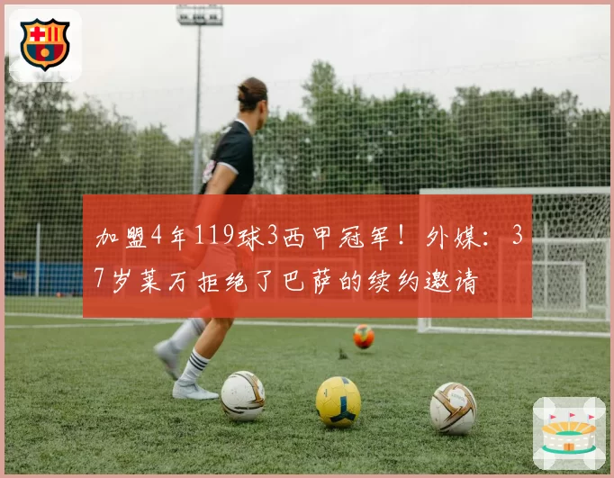 加盟4年119球3西甲冠军！外媒：37岁莱万拒绝了巴萨的续约邀请
