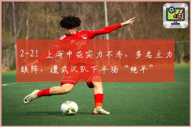 2-2！上海申花实力不济，多名主力缺阵，遭武汉队下半场“绝平”