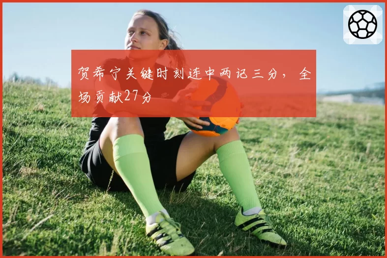 贺希宁关键时刻连中两记三分，全场贡献27分