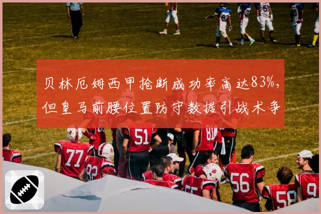 贝林厄姆西甲抢断成功率高达83%，但皇马前腰位置防守数据引战术争议