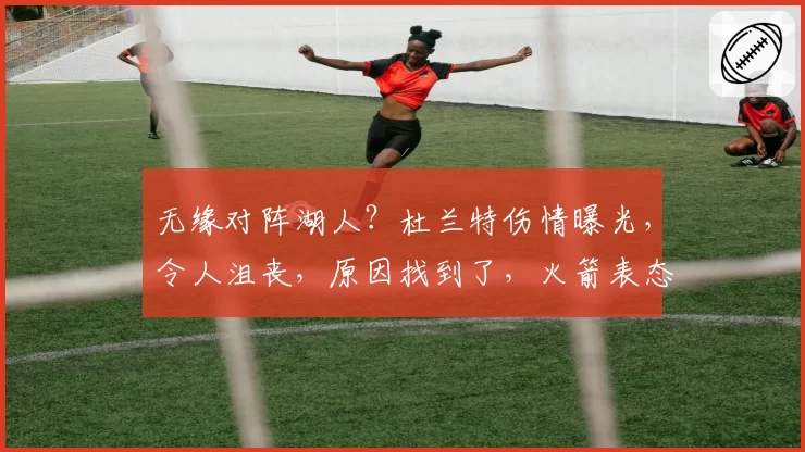 无缘对阵湖人？杜兰特伤情曝光，令人沮丧，原因找到了，火箭表态