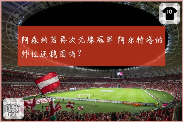 阿森纳若再次无缘冠军 阿尔特塔的帅位还稳固吗?