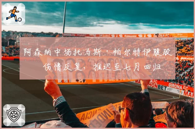 阿森纳中场托马斯·帕尔特伊腹股沟伤情反复，推迟至七月回归