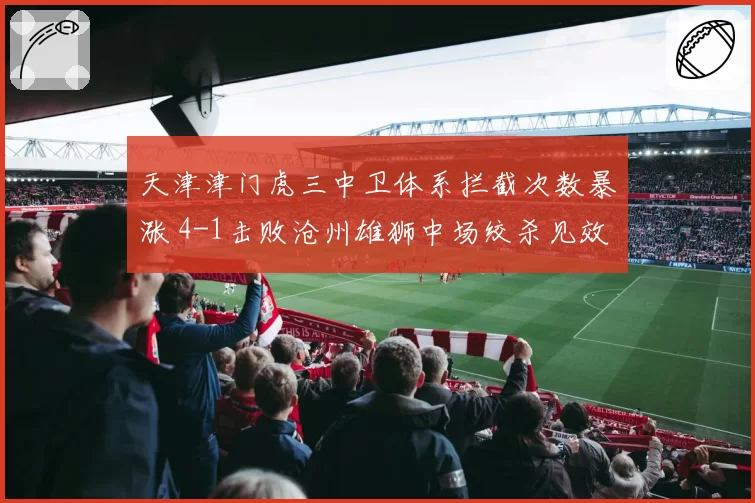 天津津门虎三中卫体系拦截次数暴涨 4-1击败沧州雄狮中场绞杀见效